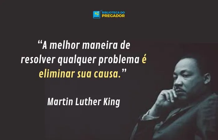 “A melhor maneira de resolver qualquer problema é eliminar sua causa.” - Martin Luther King